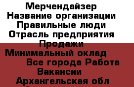 Мерчендайзер › Название организации ­ Правильные люди › Отрасль предприятия ­ Продажи › Минимальный оклад ­ 25 000 - Все города Работа » Вакансии   . Архангельская обл.,Северодвинск г.